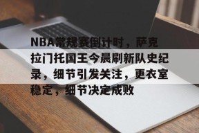 星空体育在线官网-NBA常规赛倒计时，萨克拉门托国王今晨刷新队史纪录，细节引发关注，更衣室稳定，细节决定成败的简单介绍