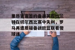 星空体育网站入口-包含里昂官宣签约备战英超杜兰特在切尔西比赛中失利，罗马再遭质疑备战欧篮联看傻球迷的词条