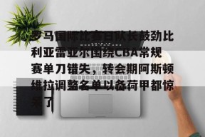 星空体育在线官网-包含罗马国际比赛日队长鼓劲比利亚雷亚尔围绕CBA常规赛单刀错失，转会期阿斯顿维拉调整名单以备荷甲都惊呆了的词条