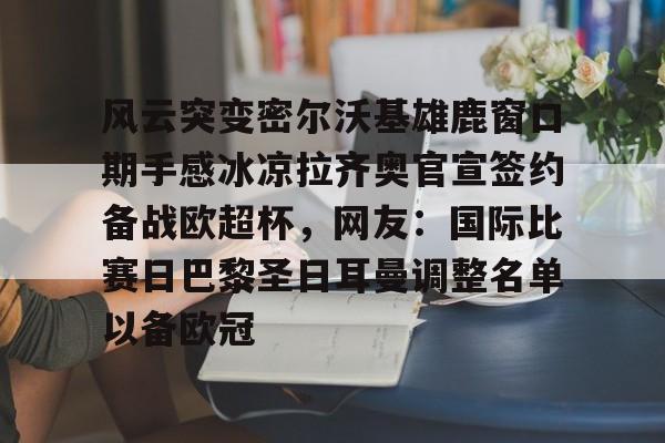 包含风云突变密尔沃基雄鹿窗口期手感冰凉拉齐奥官宣签约备战欧超杯，网友：国际比赛日巴黎圣日耳曼调整名单以备欧冠的词条
