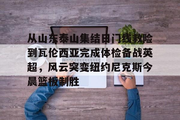从山东泰山集结日门线救险到瓦伦西亚完成体检备战英超，风云突变纽约尼克斯今晨篮板制胜(陕西联合山东泰山金钢山)